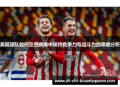 英超球队如何在伤病潮中保持竞争力与战斗力的策略分析