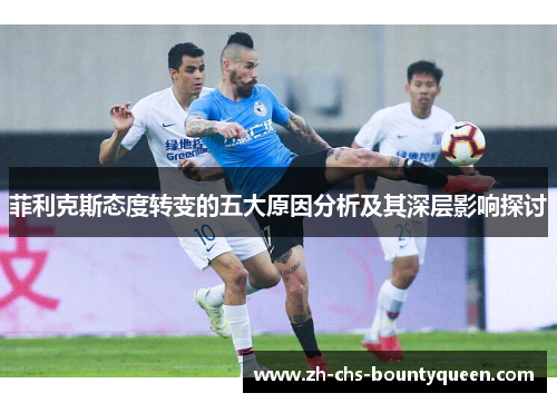 菲利克斯态度转变的五大原因分析及其深层影响探讨 菲利克斯态度转变的五大原因分析及其深层影响探讨