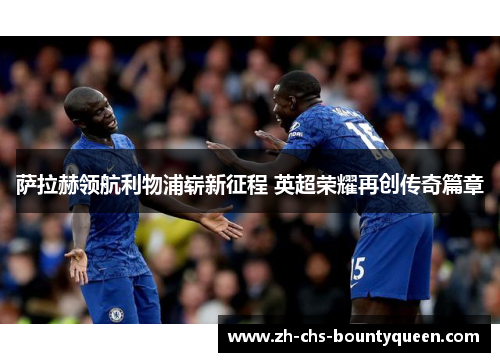 萨拉赫领航利物浦崭新征程 英超荣耀再创传奇篇章 萨拉赫领航利物浦崭新征程 英超荣耀再创传奇篇章