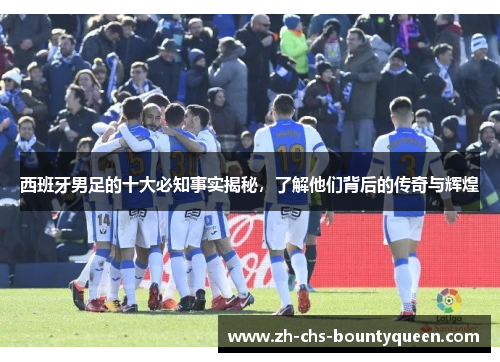 西班牙男足的十大必知事实揭秘，了解他们背后的传奇与辉煌