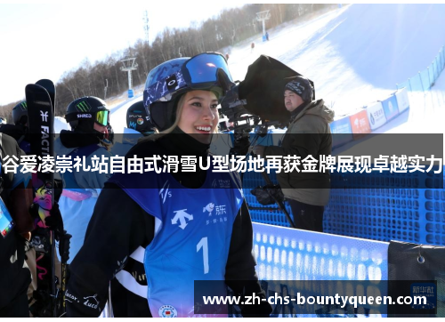 谷爱凌崇礼站自由式滑雪U型场地再获金牌展现卓越实力