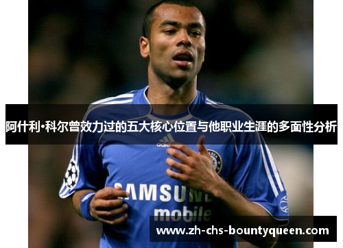 阿什利·科尔曾效力过的五大核心位置与他职业生涯的多面性分析