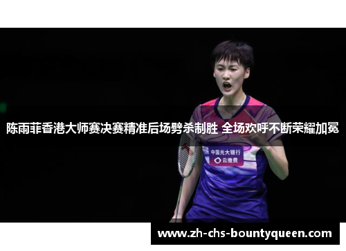 陈雨菲香港大师赛决赛精准后场劈杀制胜 全场欢呼不断荣耀加冕