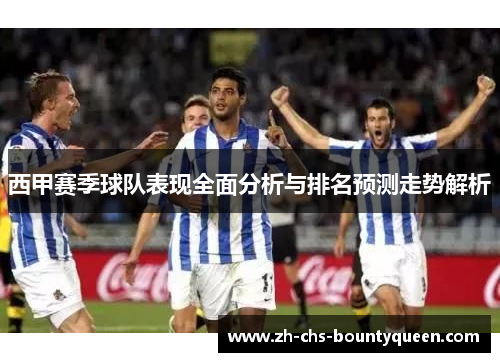 西甲赛季球队表现全面分析与排名预测走势解析