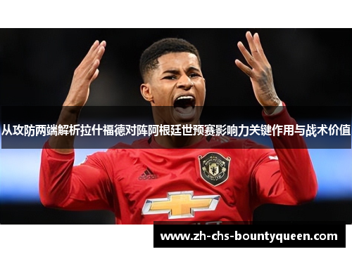 从攻防两端解析拉什福德对阵阿根廷世预赛影响力关键作用与战术价值