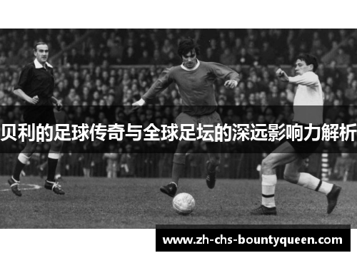 贝利的足球传奇与全球足坛的深远影响力解析