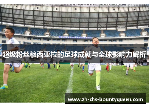 超级粉丝穆西亚拉的足球成就与全球影响力解析