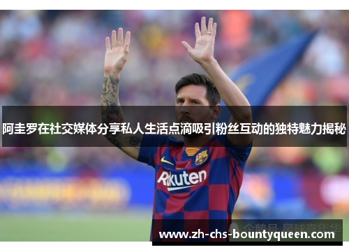 阿圭罗在社交媒体分享私人生活点滴吸引粉丝互动的独特魅力揭秘