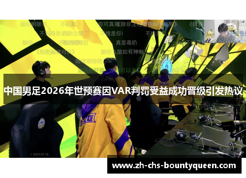 中国男足2026年世预赛因VAR判罚受益成功晋级引发热议