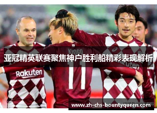 亚冠精英联赛聚焦神户胜利船精彩表现解析
