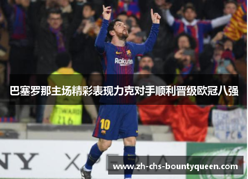 巴塞罗那主场精彩表现力克对手顺利晋级欧冠八强 巴塞罗那主场精彩表现力克对手顺利晋级欧冠八强
