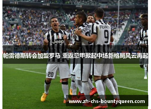 帕雷德斯转会加盟罗马 重返意甲掀起中场新格局风云再起