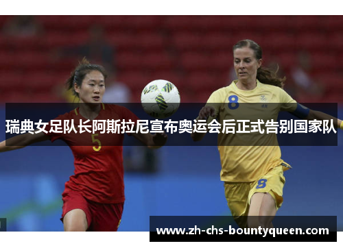 瑞典女足队长阿斯拉尼宣布奥运会后正式告别国家队