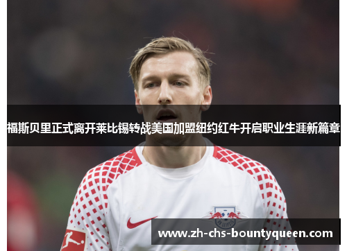 福斯贝里正式离开莱比锡转战美国加盟纽约红牛开启职业生涯新篇章