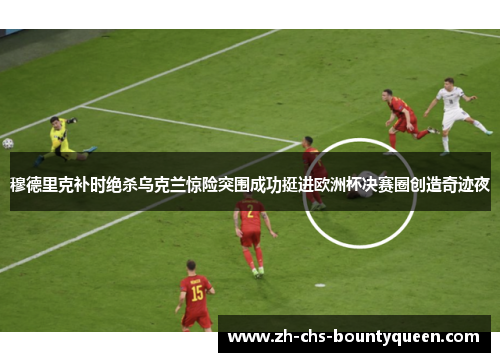 穆德里克补时绝杀乌克兰惊险突围成功挺进欧洲杯决赛圈创造奇迹夜 穆德里克补时绝杀乌克兰惊险突围成功挺进欧洲杯决赛圈创造奇迹夜