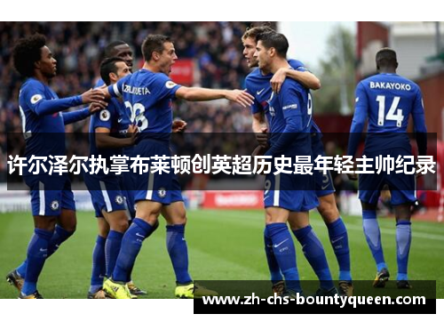 许尔泽尔执掌布莱顿创英超历史最年轻主帅纪录