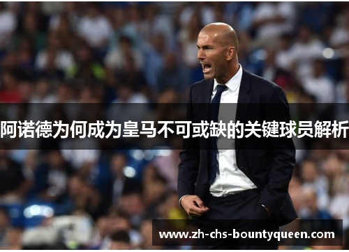 阿诺德为何成为皇马不可或缺的关键球员解析