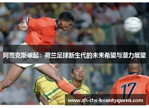 阿贾克斯崛起:荷兰足球新生代的未来希望与潜力展望 阿贾克斯崛起:荷兰足球新生代的未来希望与潜力展望