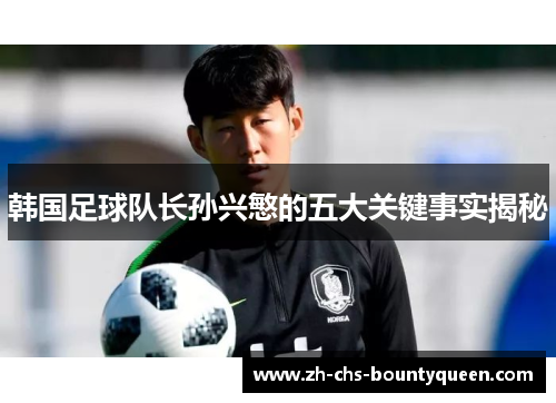 韩国足球队长孙兴慜的五大关键事实揭秘