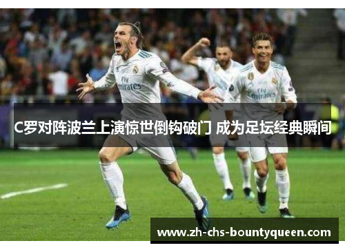 C罗对阵波兰上演惊世倒钩破门 成为足坛经典瞬间