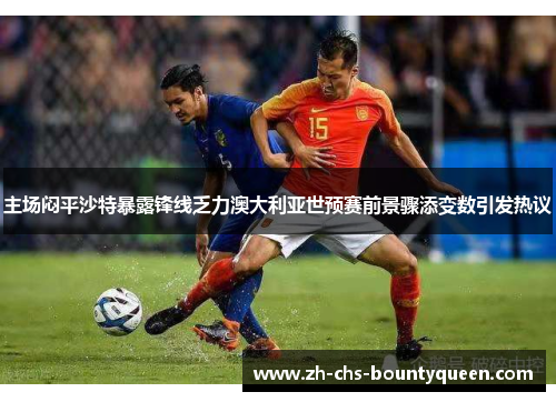 主场闷平沙特暴露锋线乏力澳大利亚世预赛前景骤添变数引发热议