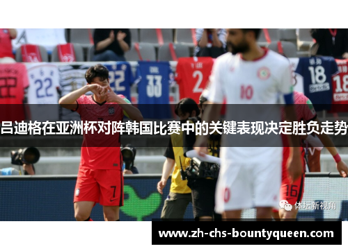 吕迪格在亚洲杯对阵韩国比赛中的关键表现决定胜负走势